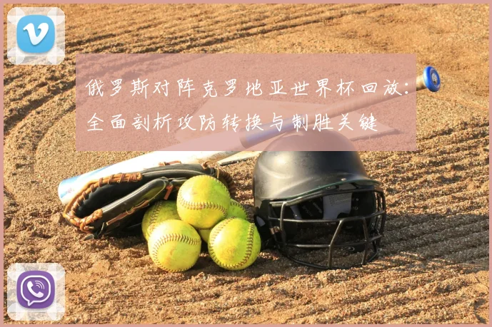 俄罗斯对阵克罗地亚世界杯回放：全面剖析攻防转换与制胜关键