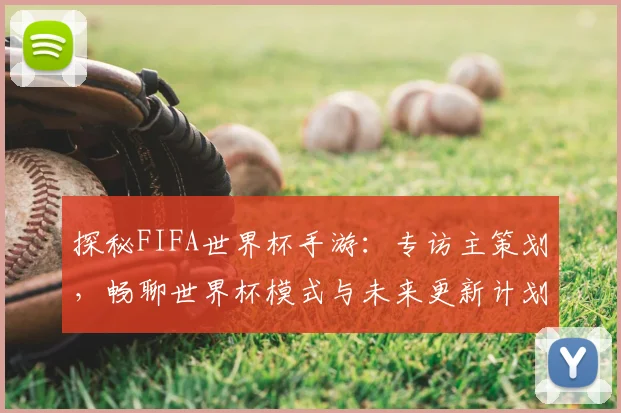 探秘FIFA世界杯手游：专访主策划，畅聊世界杯模式与未来更新计划