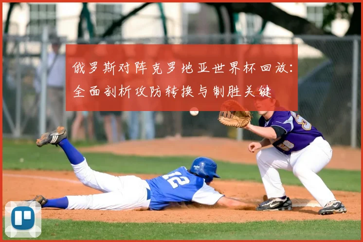 俄罗斯对阵克罗地亚世界杯回放：全面剖析攻防转换与制胜关键