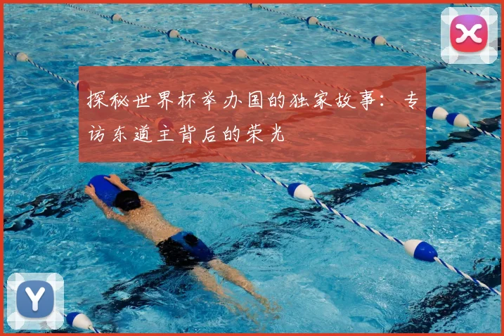 探秘世界杯举办国的独家故事：专访东道主背后的荣光