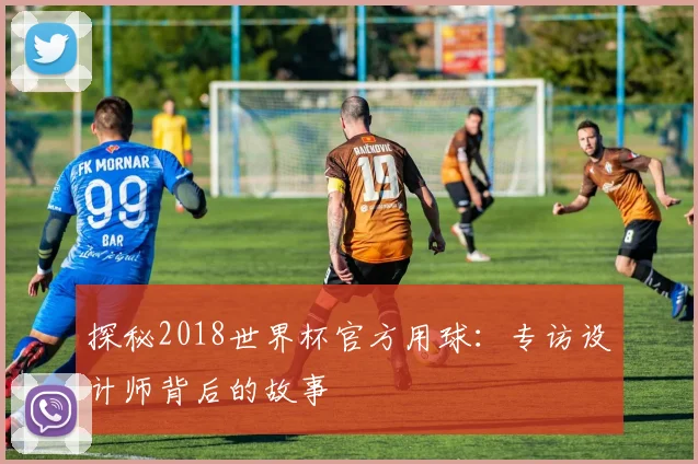 探秘2018世界杯官方用球：专访设计师背后的故事