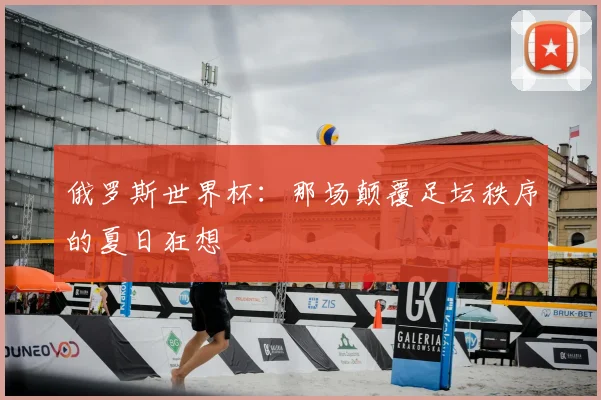 俄罗斯世界杯：那场颠覆足坛秩序的夏日狂想