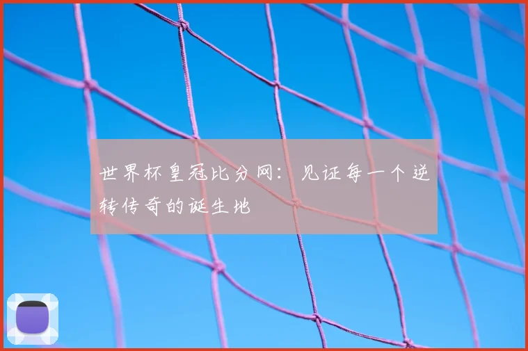 世界杯皇冠比分网：见证每一个逆转传奇的诞生地