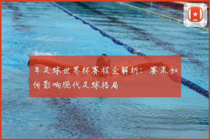 年足球世界杯赛程全解析:赛果如何影响现代足球格局