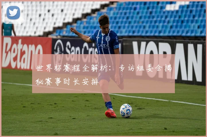世界杯赛程全解析：专访组委会揭秘赛事时长安排