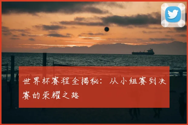 世界杯赛程全揭秘：从小组赛到决赛的荣耀之路