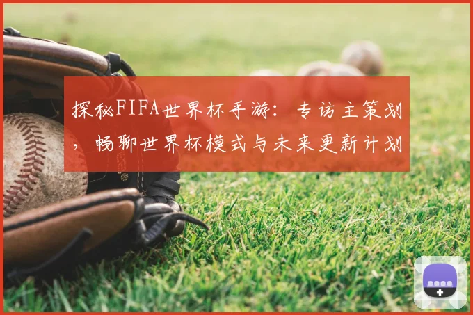 探秘FIFA世界杯手游：专访主策划，畅聊世界杯模式与未来更新计划
