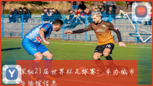 探秘21届世界杯足球赛：举办城市与场馆信息