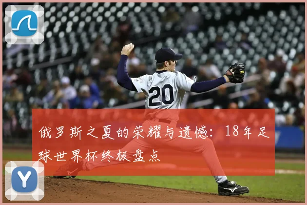 俄罗斯之夏的荣耀与遗憾：18年足球世界杯终极盘点