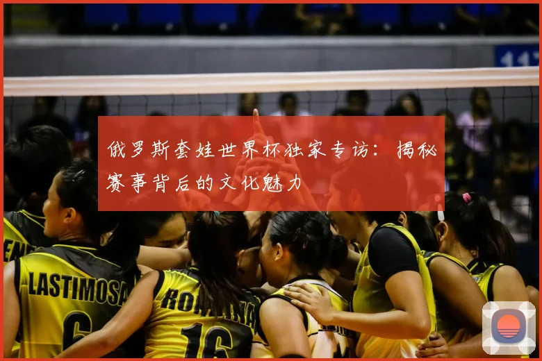 俄罗斯套娃世界杯独家专访：揭秘赛事背后的文化魅力
