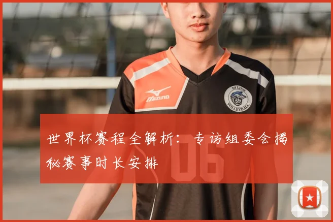 世界杯赛程全解析：专访组委会揭秘赛事时长安排