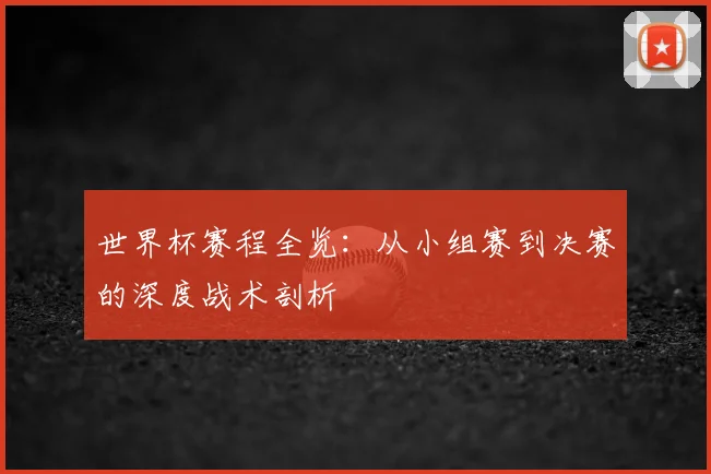 世界杯赛程全览：从小组赛到决赛的深度战术剖析