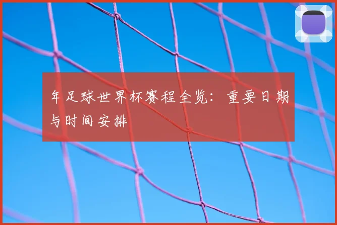 年足球世界杯赛程全览:重要日期与时间安排