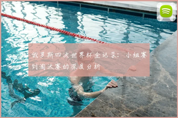 俄罗斯四次世界杯全记录：小组赛到淘汰赛的深度分析