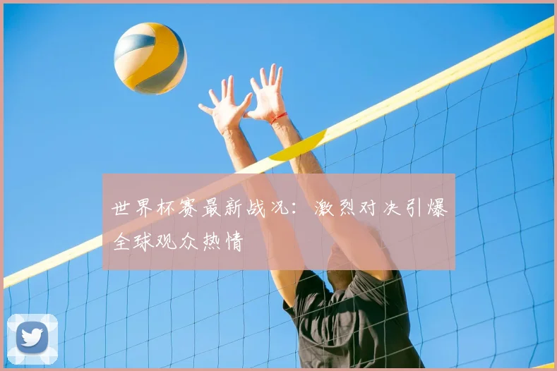 世界杯赛最新战况：激烈对决引爆全球观众热情