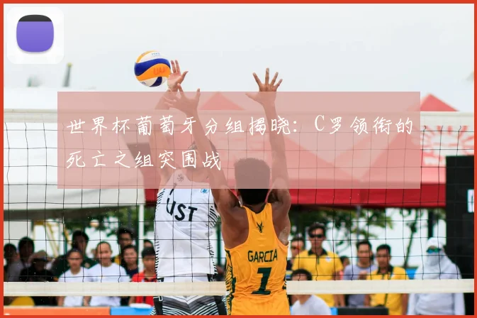 世界杯葡萄牙分组揭晓:C罗领衔的死亡之组突围战