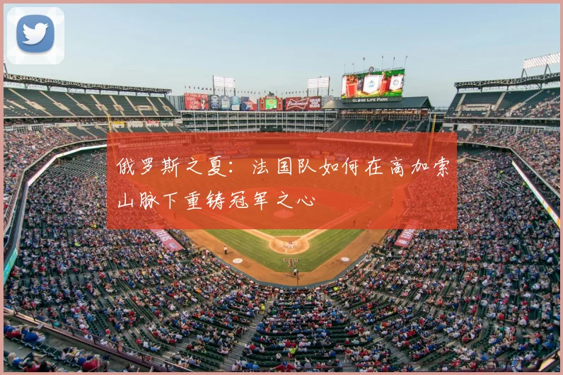 俄罗斯之夏：法国队如何在高加索山脉下重铸冠军之心