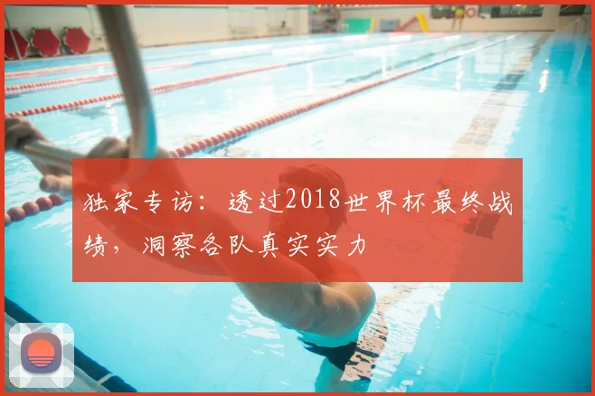 独家专访:透过2018世界杯最终战绩,洞察各队真实实力