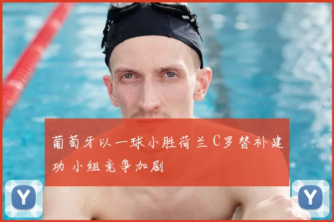 葡萄牙以一球小胜荷兰 C罗替补建功 小组竞争加剧