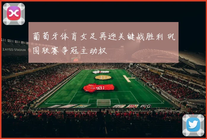 葡萄牙体育女足再迎关键战胜利 巩固联赛争冠主动权