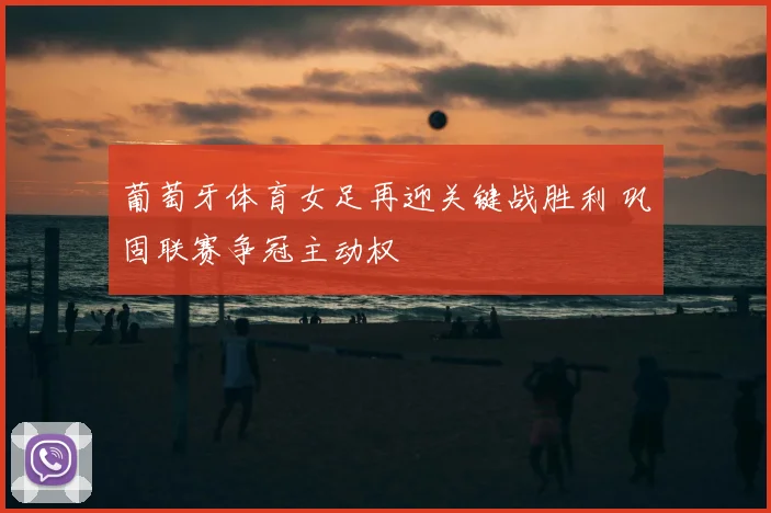 葡萄牙体育女足再迎关键战胜利 巩固联赛争冠主动权